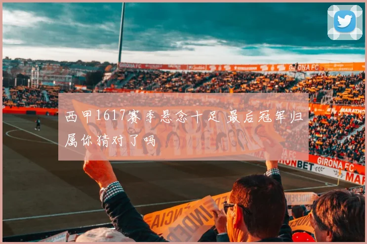 西甲1617赛季悬念十足 最后冠军归属你猜对了吗