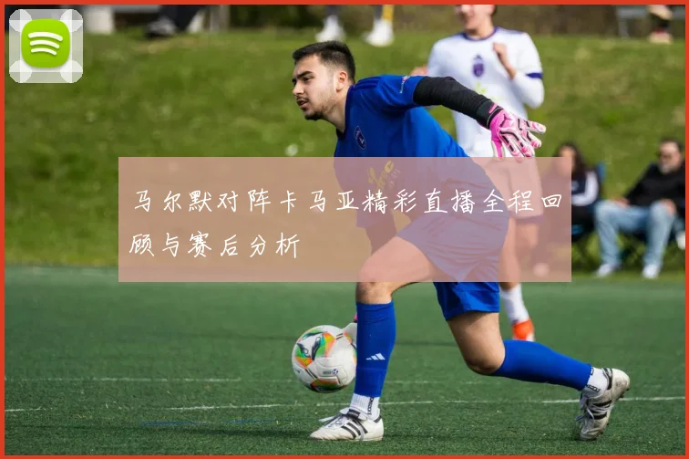 马尔默对阵卡马亚精彩直播全程回顾与赛后分析