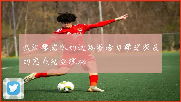 武汉攀岩队的边路渗透与攀岩深度的完美结合探秘