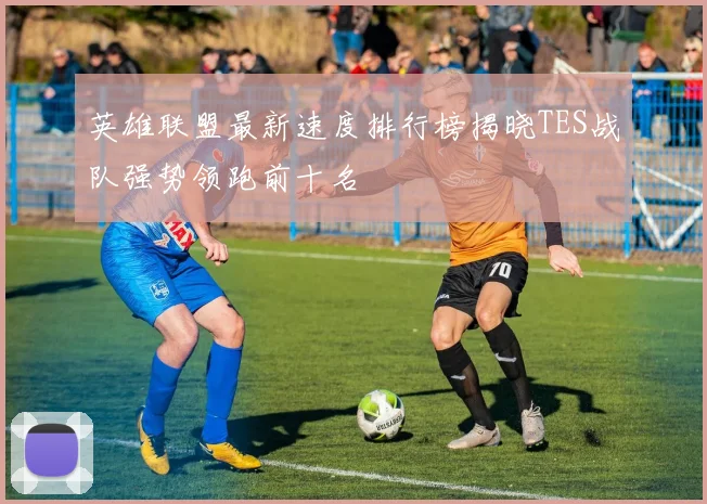 英雄联盟最新速度排行榜揭晓TES战队强势领跑前十名