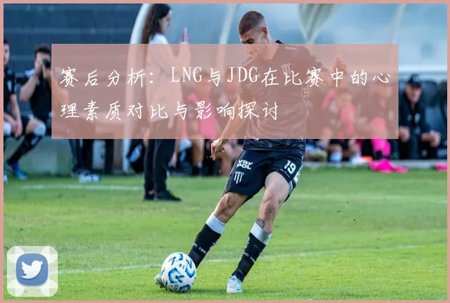 赛后分析：LNG与JDG在比赛中的心理素质对比与影响探讨