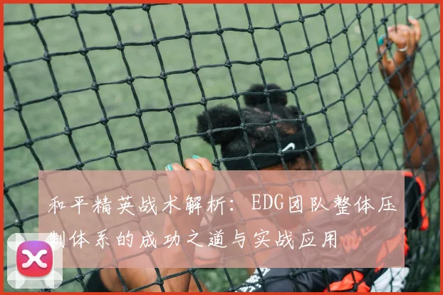 和平精英战术解析：EDG团队整体压制体系的成功之道与实战应用