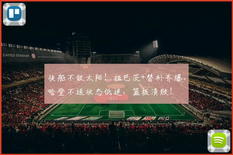 快船不敌太阳！祖巴茨+替补齐爆，哈登不适状态低迷，篮板溃败！