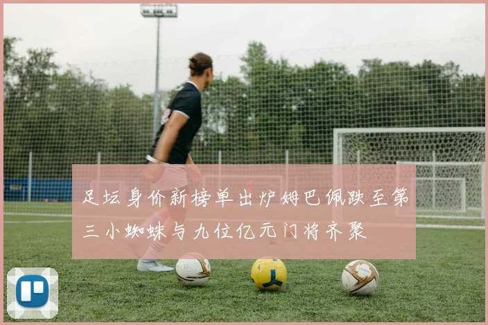 足坛身价新榜单出炉姆巴佩跌至第三小蜘蛛与九位亿元门将齐聚