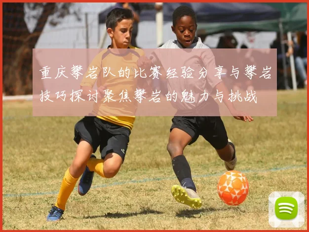 重庆攀岩队的比赛经验分享与攀岩技巧探讨聚焦攀岩的魅力与挑战