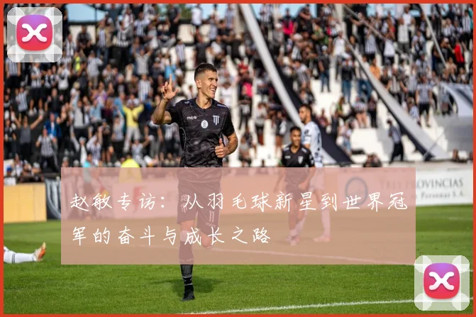 赵敏专访：从羽毛球新星到世界冠军的奋斗与成长之路