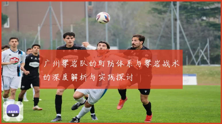 广州攀岩队的盯防体系与攀岩战术的深度解析与实践探讨