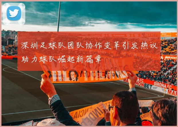 深圳足球队团队协作变革引发热议助力球队崛起新篇章