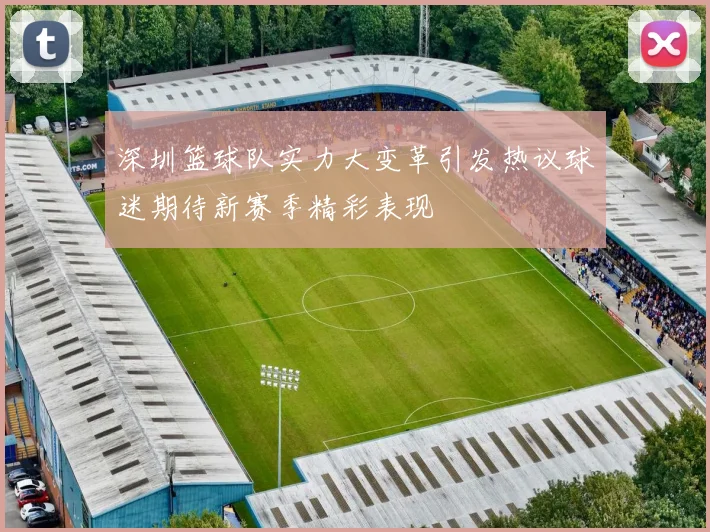 深圳篮球队实力大变革引发热议球迷期待新赛季精彩表现