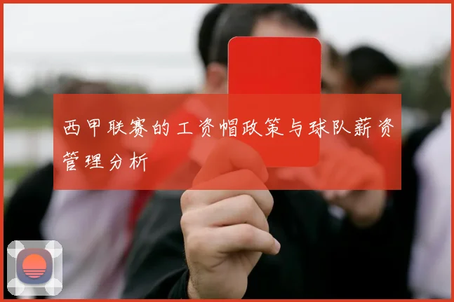 西甲联赛的工资帽政策与球队薪资管理分析